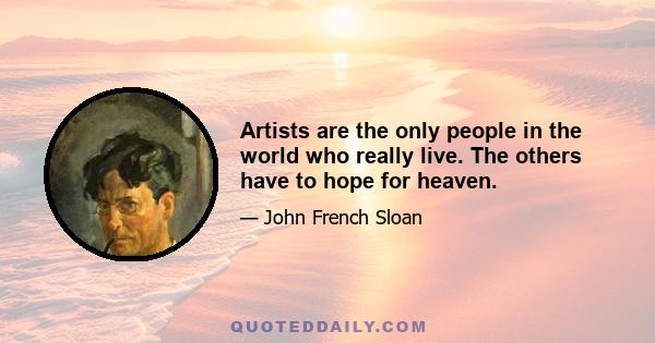 Artists are the only people in the world who really live. The others have to hope for heaven.