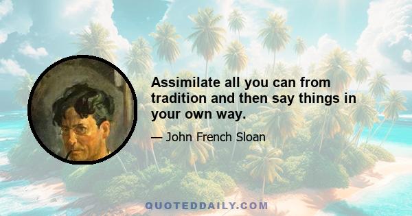 Assimilate all you can from tradition and then say things in your own way.