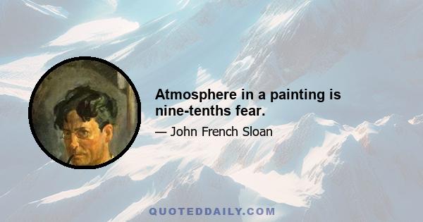 Atmosphere in a painting is nine-tenths fear.