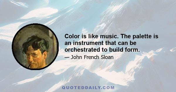 Color is like music. The palette is an instrument that can be orchestrated to build form.