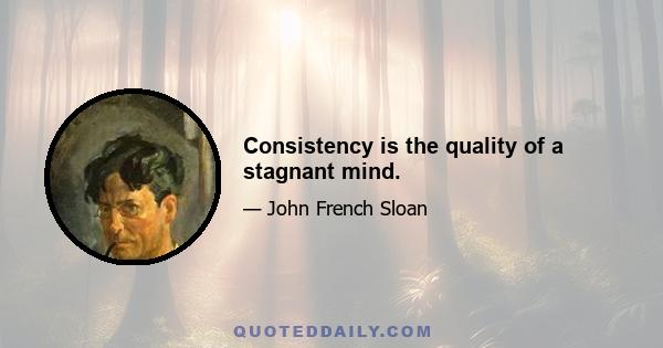 Consistency is the quality of a stagnant mind.