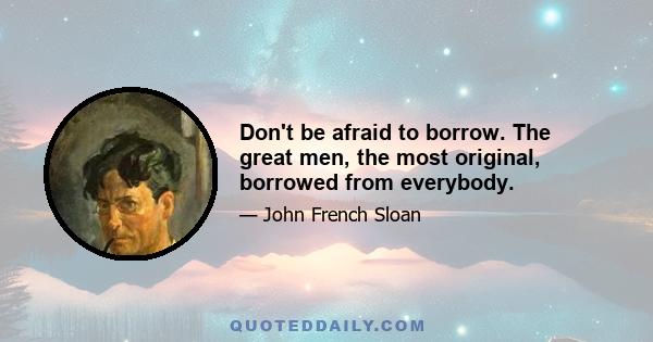 Don't be afraid to borrow. The great men, the most original, borrowed from everybody.