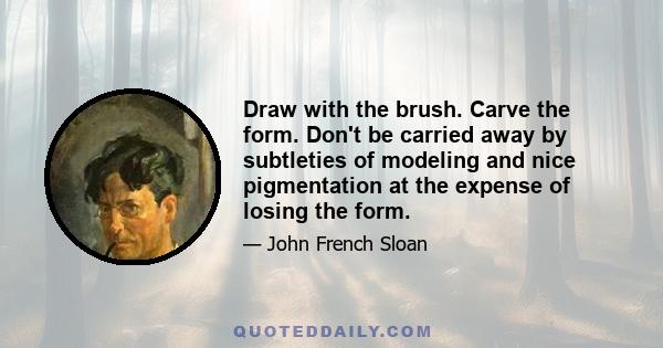 Draw with the brush. Carve the form. Don't be carried away by subtleties of modeling and nice pigmentation at the expense of losing the form.