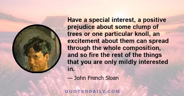 Have a special interest, a positive prejudice about some clump of trees or one particular knoll, an excitement about them can spread through the whole composition, and so fire the rest of the things that you are only