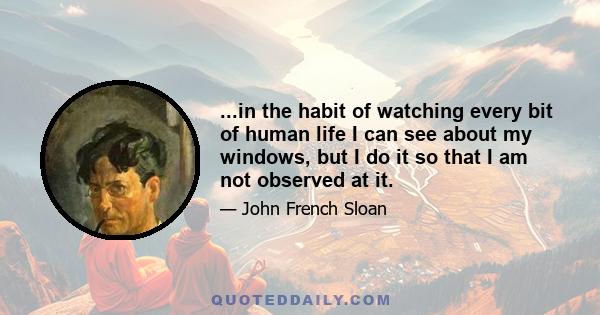 ...in the habit of watching every bit of human life I can see about my windows, but I do it so that I am not observed at it.