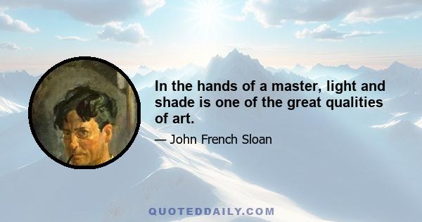 In the hands of a master, light and shade is one of the great qualities of art.