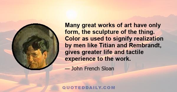 Many great works of art have only form, the sculpture of the thing. Color as used to signify realization by men like Titian and Rembrandt, gives greater life and tactile experience to the work.