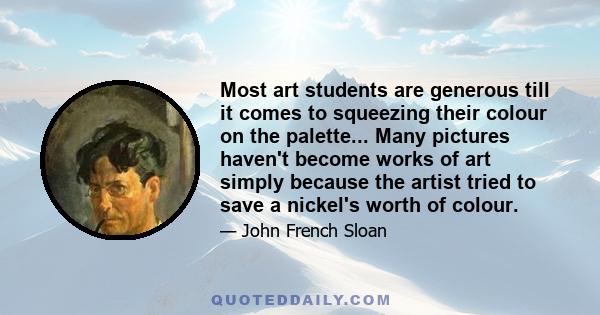 Most art students are generous till it comes to squeezing their colour on the palette... Many pictures haven't become works of art simply because the artist tried to save a nickel's worth of colour.