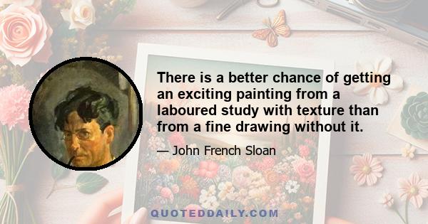 There is a better chance of getting an exciting painting from a laboured study with texture than from a fine drawing without it.