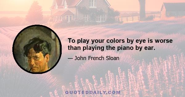 To play your colors by eye is worse than playing the piano by ear.