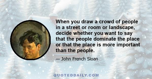 When you draw a crowd of people in a street or room or landscape, decide whether you want to say that the people dominate the place or that the place is more important than the people.