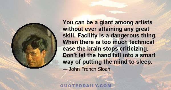 You can be a giant among artists without ever attaining any great skill. Facility is a dangerous thing. When there is too much technical ease the brain stops criticizing. Don't let the hand fall into a smart way of