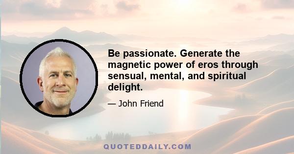 Be passionate. Generate the magnetic power of eros through sensual, mental, and spiritual delight.