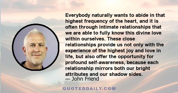 Everybody naturally wants to abide in that highest frequency of the heart, and it is often through intimate relationships that we are able to fully know this divine love within ourselves. These close relationships