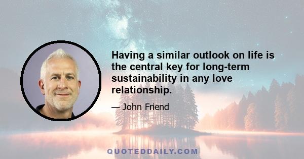 Having a similar outlook on life is the central key for long-term sustainability in any love relationship.