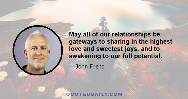 May all of our relationships be gateways to sharing in the highest love and sweetest joys, and to awakening to our full potential.