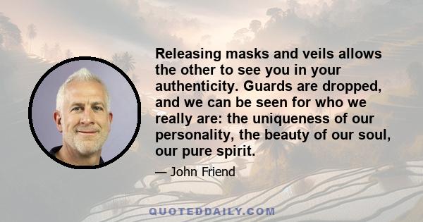 Releasing masks and veils allows the other to see you in your authenticity. Guards are dropped, and we can be seen for who we really are: the uniqueness of our personality, the beauty of our soul, our pure spirit.