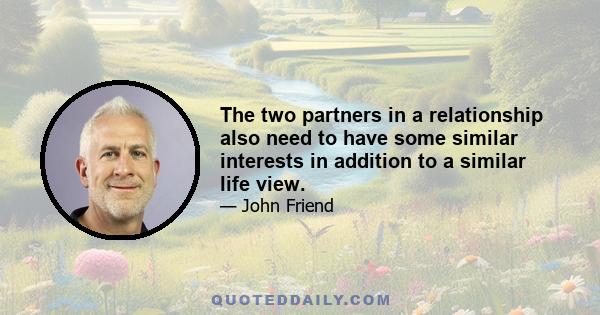 The two partners in a relationship also need to have some similar interests in addition to a similar life view.