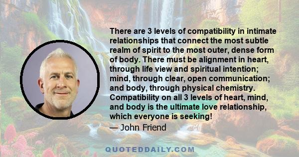 There are 3 levels of compatibility in intimate relationships that connect the most subtle realm of spirit to the most outer, dense form of body. There must be alignment in heart, through life view and spiritual