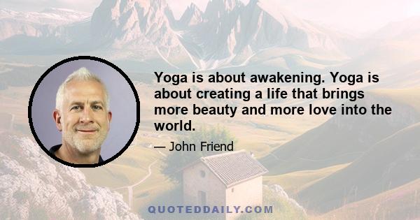 Yoga is about awakening. Yoga is about creating a life that brings more beauty and more love into the world.