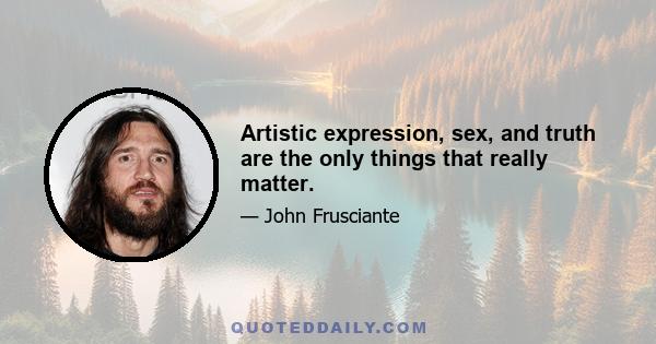 Artistic expression, sex, and truth are the only things that really matter.