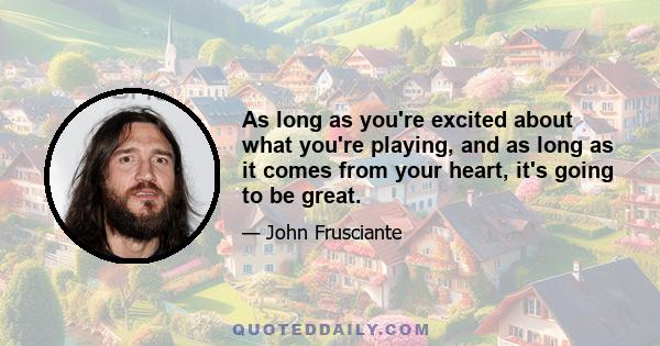 As long as you're excited about what you're playing, and as long as it comes from your heart, it's going to be great.