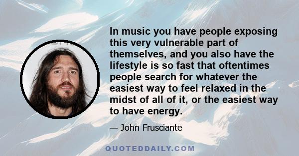 In music you have people exposing this very vulnerable part of themselves, and you also have the lifestyle is so fast that oftentimes people search for whatever the easiest way to feel relaxed in the midst of all of it, 