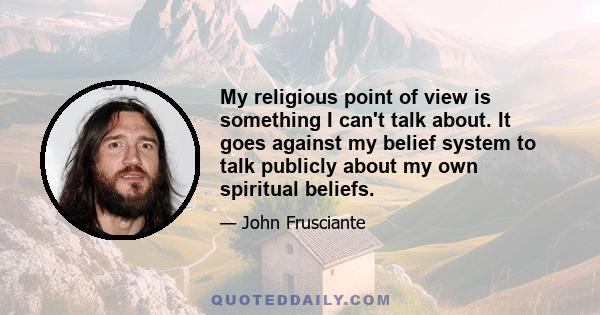 My religious point of view is something I can't talk about. It goes against my belief system to talk publicly about my own spiritual beliefs.