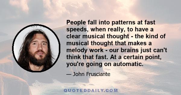 People fall into patterns at fast speeds, when really, to have a clear musical thought - the kind of musical thought that makes a melody work - our brains just can't think that fast. At a certain point, you're going on