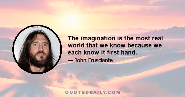 The imagination is the most real world that we know because we each know it first hand.