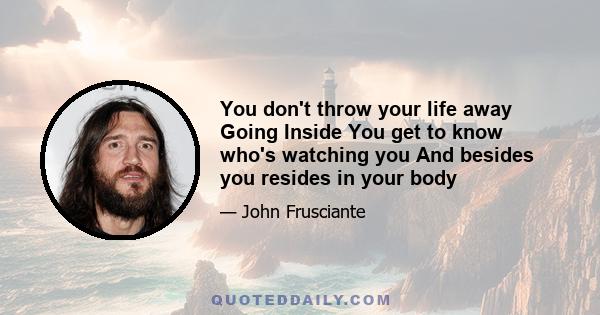 You don't throw your life away Going Inside You get to know who's watching you And besides you resides in your body