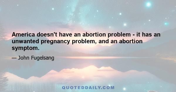 America doesn't have an abortion problem - it has an unwanted pregnancy problem, and an abortion symptom.