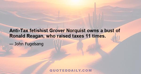 Anti-Tax fetishist Grover Norquist owns a bust of Ronald Reagan, who raised taxes 11 times.