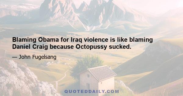 Blaming Obama for Iraq violence is like blaming Daniel Craig because Octopussy sucked.