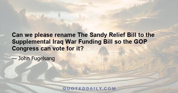 Can we please rename The Sandy Relief Bill to the Supplemental Iraq War Funding Bill so the GOP Congress can vote for it?