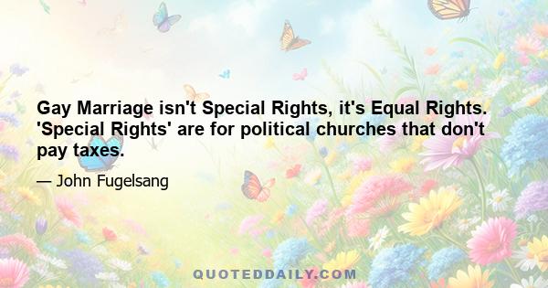 Gay Marriage isn't Special Rights, it's Equal Rights. 'Special Rights' are for political churches that don't pay taxes.