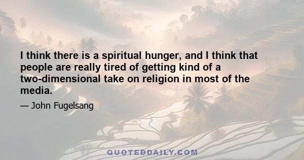 I think there is a spiritual hunger, and I think that people are really tired of getting kind of a two-dimensional take on religion in most of the media.