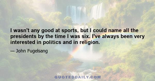 I wasn't any good at sports, but I could name all the presidents by the time I was six. I've always been very interested in politics and in religion.