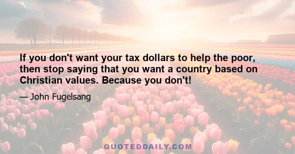 If you don't want your tax dollars to help the poor, then stop saying that you want a country based on Christian values. Because you don't!