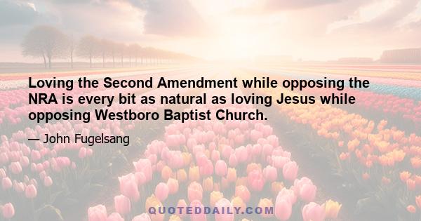 Loving the Second Amendment while opposing the NRA is every bit as natural as loving Jesus while opposing Westboro Baptist Church.