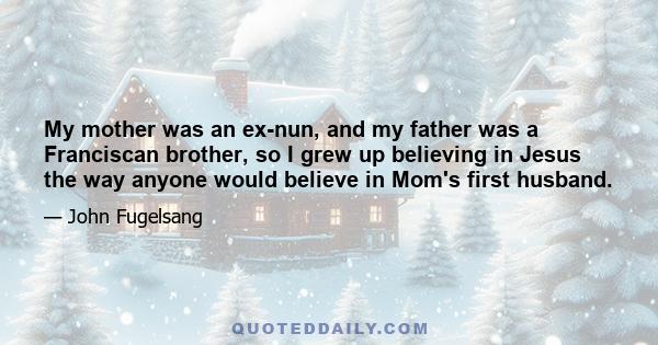 My mother was an ex-nun, and my father was a Franciscan brother, so I grew up believing in Jesus the way anyone would believe in Mom's first husband.