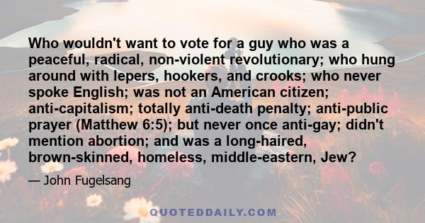 Who wouldn't want to vote for a guy who was a peaceful, radical, non-violent revolutionary; who hung around with lepers, hookers, and crooks; who never spoke English; was not an American citizen; anti-capitalism;