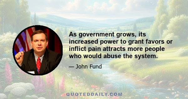 As government grows, its increased power to grant favors or inflict pain attracts more people who would abuse the system.