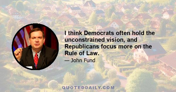 I think Democrats often hold the unconstrained vision, and Republicans focus more on the Rule of Law.