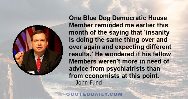 One Blue Dog Democratic House Member reminded me earlier this month of the saying that 'insanity is doing the same thing over and over again and expecting different results.' He wondered if his fellow Members weren't