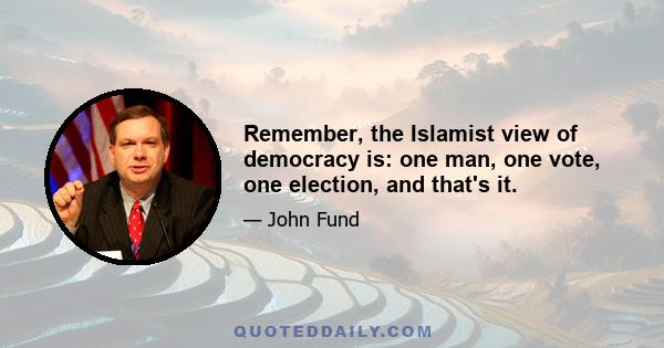 Remember, the Islamist view of democracy is: one man, one vote, one election, and that's it.