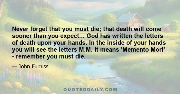 Never forget that you must die; that death will come sooner than you expect... God has written the letters of death upon your hands. In the inside of your hands you will see the letters M.M. It means 'Memento Mori' -