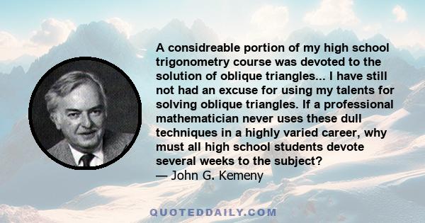 A considreable portion of my high school trigonometry course was devoted to the solution of oblique triangles... I have still not had an excuse for using my talents for solving oblique triangles. If a professional