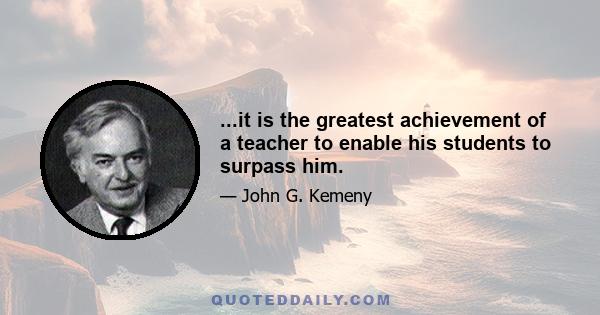 ...it is the greatest achievement of a teacher to enable his students to surpass him.