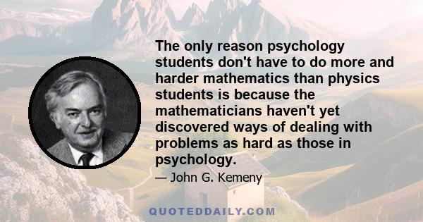 The only reason psychology students don't have to do more and harder mathematics than physics students is because the mathematicians haven't yet discovered ways of dealing with problems as hard as those in psychology.